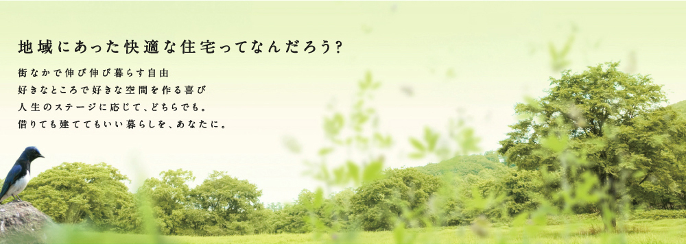 地域にあった快適な生活環境ってなんだろう？/街なかで伸び伸び暮らす自由、好きなところで好きな空間を作る喜び。人生のステージに応じて、どちらでも。借りても建ててもいい暮らしを、あなたに。